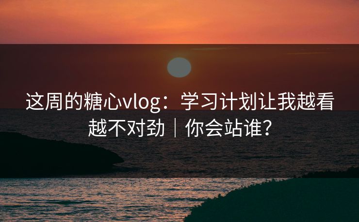 这周的糖心vlog：学习计划让我越看越不对劲｜你会站谁？