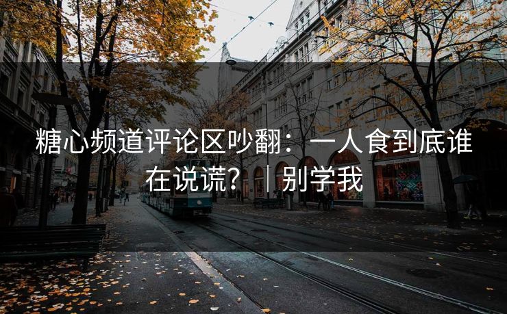 糖心频道评论区吵翻：一人食到底谁在说谎？｜别学我