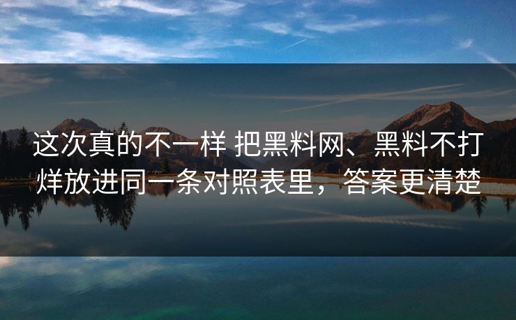 这次真的不一样 把黑料网、黑料不打烊放进同一条对照表里，答案更清楚