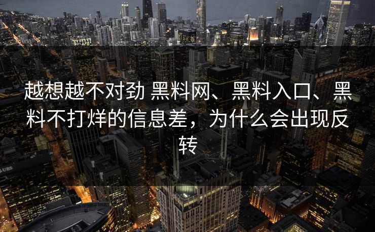 越想越不对劲 黑料网、黑料入口、黑料不打烊的信息差，为什么会出现反转